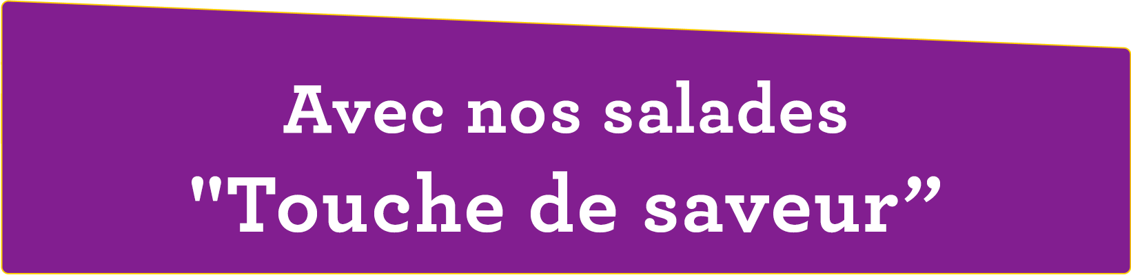 Avec nos salades Touche de saveur